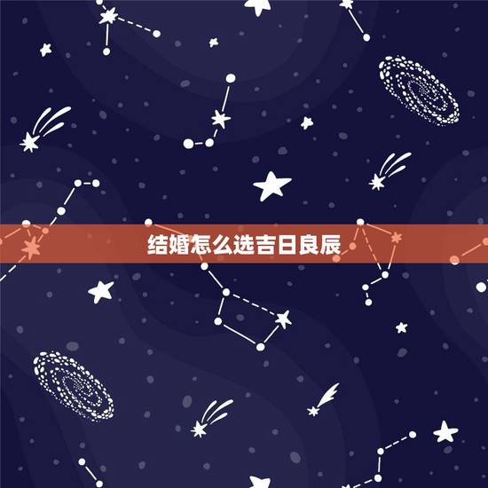 结婚怎么选吉日良辰,结婚如何选良辰吉日 结婚怎么选吉日良辰,结婚如何选良辰吉日