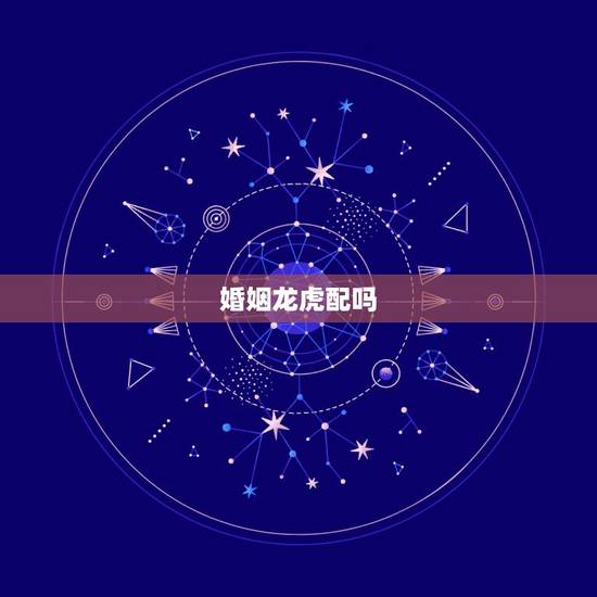 婚姻龙虎配吗,属虎可以与属龙的相配吗 婚姻龙虎配吗,属虎可以与属龙的相配吗