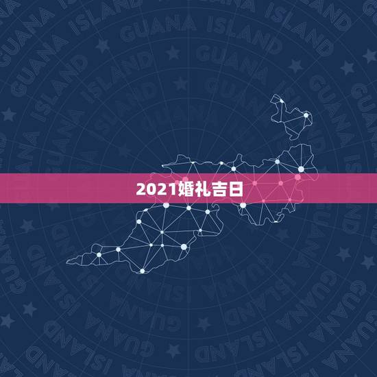 2021婚礼吉日，2021年黄道吉日婚嫁
