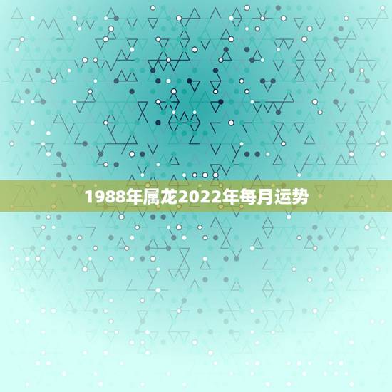 1988年属龙2022年每月运势,1988年属龙人2021年运势运程 1988年属龙2022年每月运势,1988年属龙人2021年运势运程