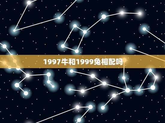 1997牛和1999兔相配吗，1997牛和1999兔相配吗