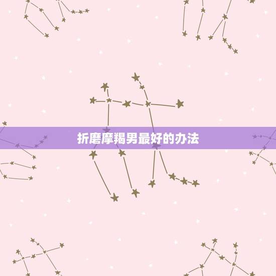 折磨摩羯男最好的办法，天蝎座最难抗拒的是摩羯男