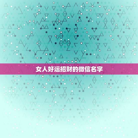 女人好运招财的微信名字,招财的微信名字大全 女人好运招财的微信名字,招财的微信名字大全