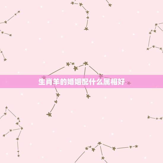 生肖羊的婚姻配什么属相好,1991年的羊和什么属相最配 生肖羊的婚姻配什么属相好,1991年的羊和什么属相最配