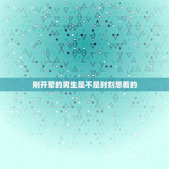 刚开荤的男生是不是时刻想着的，有一个男生，他经常跟别人说我漂亮，然後也