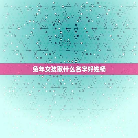 兔年女孩取什么名字好姓杨(杨姓女孩好听的名字推荐)