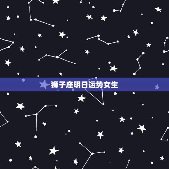 狮子座明日运势女生,狮子座女生今日运气 狮子座明日运势女生,狮子座女生今日运气