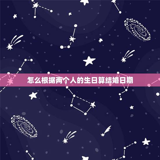 怎么根据两个人的生日算结婚日期,怎么算两个人生辰结婚日期 怎么根据两个人的生日算结婚日期,怎么算两个人生辰结婚日期
