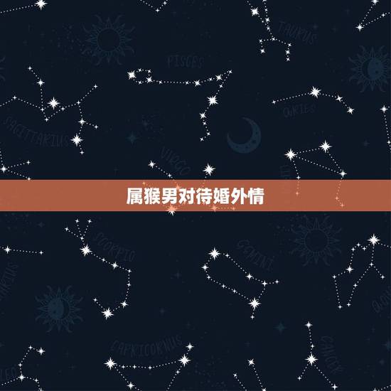 属猴男对待婚外情,属猴男出轨的表现 属猴男对待婚外情,属猴男出轨的表现