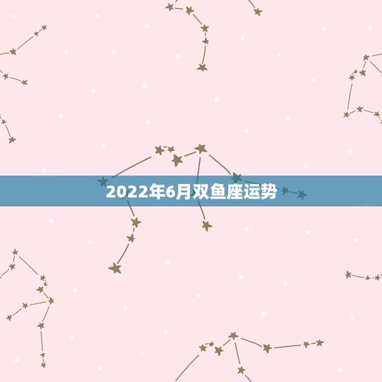 2022年6月双鱼座运势，双鱼座2023年运势完整版