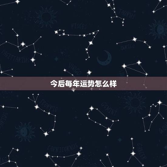 今后每年运势怎么样,今年运势怎么样?也就是说2023年 今后每年运势怎么样,今年运势怎么样?也就是说2023年