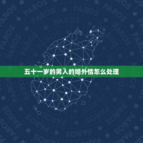 五十一岁的男人的婚外情怎么处理，男人婚外情会持续多久