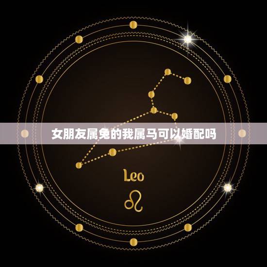 女朋友属兔的我属马可以婚配吗,女属兔男属马,相配吗?会克什么吗? 女朋友属兔的我属马可以婚配吗,女属兔男属马,相配吗?会克什么吗?