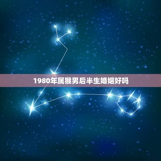 1980年属猴男后半生婚姻好吗(介绍属猴男婚姻运势)