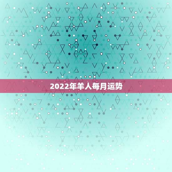 2022年羊人每月运势,2022年羊年运势及运程 2022年羊人每月运势,2022年羊年运势及运程