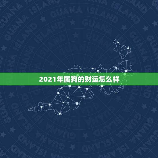 2021年属狗的财运怎么样,2021年属狗人的全年运势如何? 2021年属狗的财运怎么样,2021年属狗人的全年运势如何?