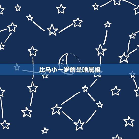 比马小一岁的是啥属相,比属马男小一岁的女什么属相? 比马小一岁的是啥属相,比属马男小一岁的女什么属相?