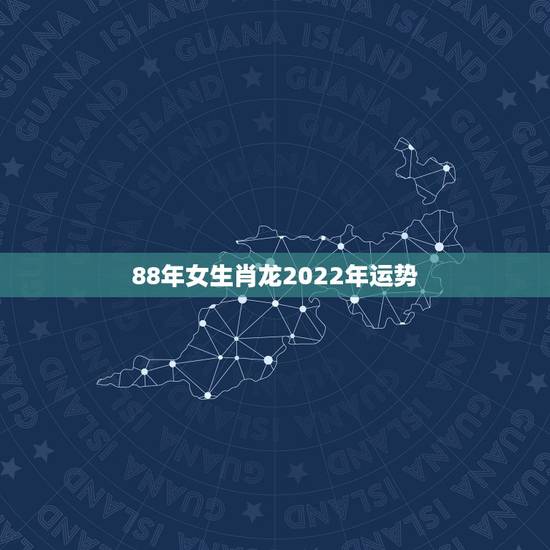 88年女生肖龙2022年运势，88属龙人2010年运程