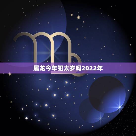 属龙今年犯太岁吗2022年，属龙人未来5年的运势