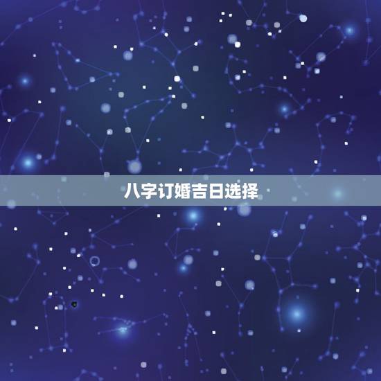 八字订婚吉日选择，选择订婚吉日有何讲究