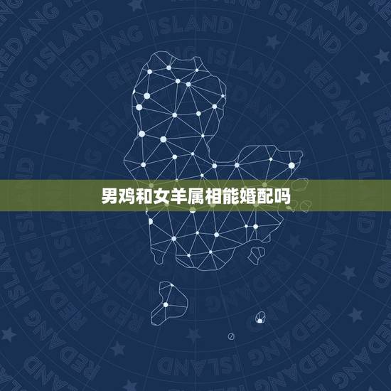 男鸡和女羊属相能婚配吗，属鸡的和属羊相配吗
