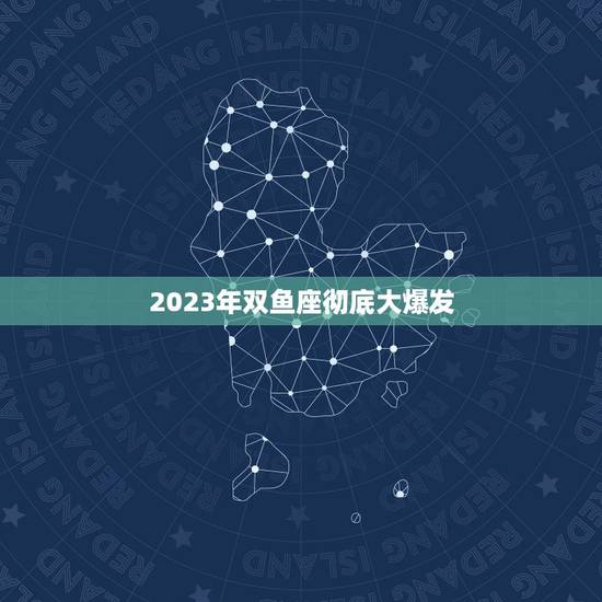 2023年双鱼座彻底大爆发,2023年双鱼座全年运势详解 2023年双鱼座彻底大爆发,2023年双鱼座全年运势详解