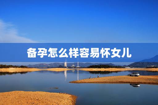 备孕怎么样容易怀女儿，如何备孕生女孩，夫妻怎么样才能生个女孩？
