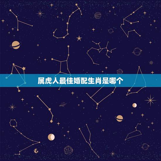 属虎人最佳婚配生肖是哪个,属虎的和什么属相最配 属虎人最佳婚配生肖是哪个,属虎的和什么属相最配