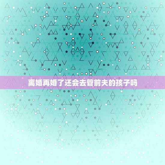 离婚再婚了还会去管前夫的孩子吗，和前夫离婚两年，再婚再育怎么计生办电话