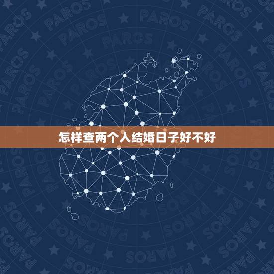 怎样查两个人结婚日子好不好,怎么查结婚日子 怎样查两个人结婚日子好不好,怎么查结婚日子