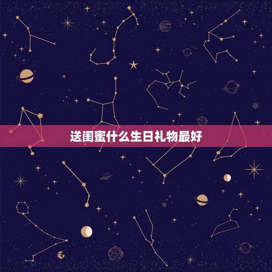 送闺蜜什么生日礼物最好，送闺蜜生日礼物什么好呢、要实用的，愁啊！