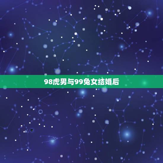 98虎男与99兔女结婚后,98男虎99女兔相配吗 98虎男与99兔女结婚后,98男虎99女兔相配吗