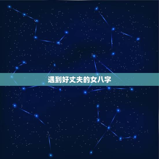 遇到好丈夫的女八字,女人中什么样的八字能得好老公 遇到好丈夫的女八字,女人中什么样的八字能得好老公
