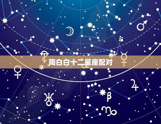 陶白白十二星座配对,陶白白什么梗? 陶白白十二星座配对,陶白白什么梗?