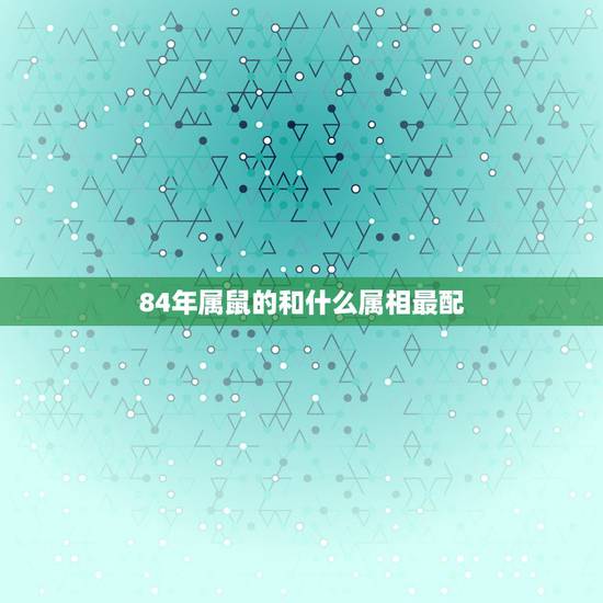 84年属鼠的和什么属相最配，84年属鼠和什么属相最配