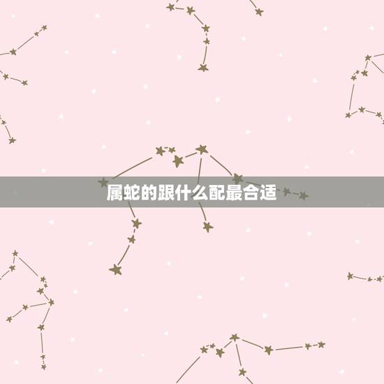 属蛇的跟什么配最合适,属龙和什么属相最配 属蛇的跟什么配最合适,属龙和什么属相最配
