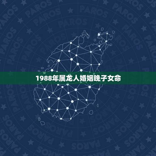 1988年属龙人婚姻晚子女命,属龙人更佳婚配 1988年属龙人婚姻晚子女命,属龙人更佳婚配