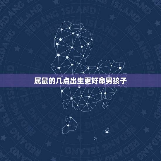 属鼠的几点出生更好命男孩子,属鼠女孩最吉利的名字 属鼠的几点出生更好命男孩子,属鼠女孩最吉利的名字