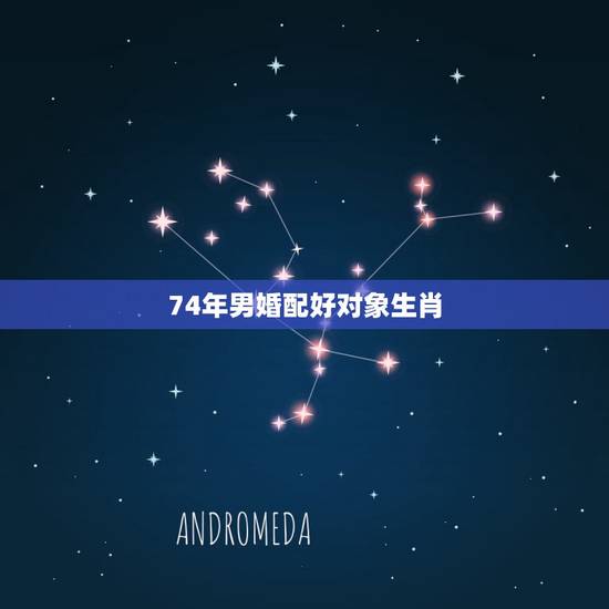 74年男婚配好对象生肖,74年属虎男和74年属虎女相配吗 74年男婚配好对象生肖,74年属虎男和74年属虎女相配吗
