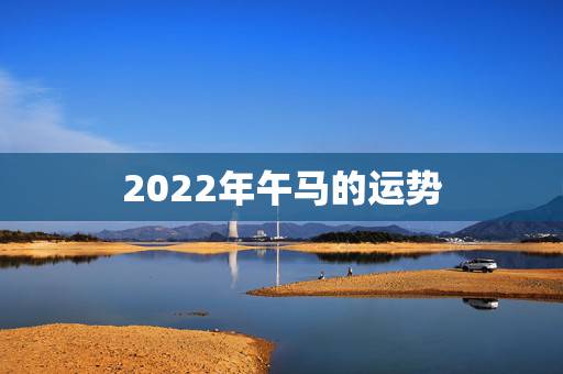 2022年午马的运势,宋韶光牛属马运程 2022年午马的运势,宋韶光牛属马运程