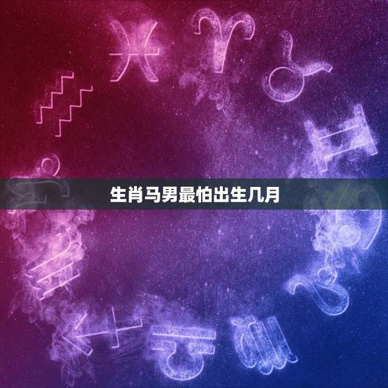 生肖马男最怕出生几月,属马的哪个出生日最差 生肖马男最怕出生几月,属马的哪个出生日最差