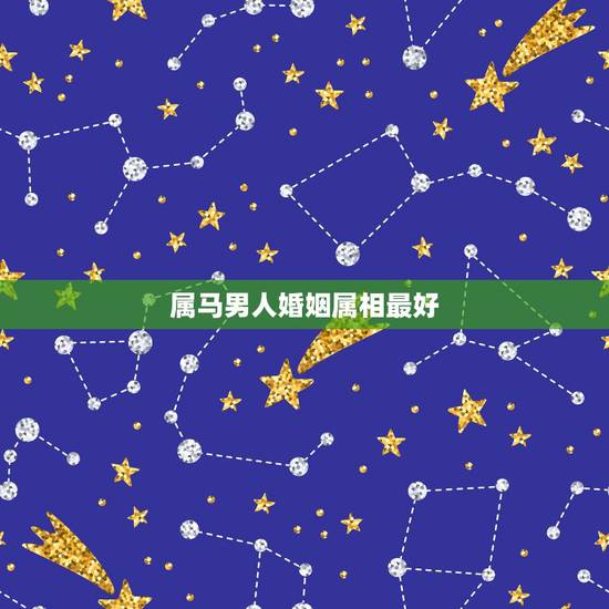 属马男人婚姻属相最好,属马男跟什么属相的女生结婚最好 属马男人婚姻属相最好,属马男跟什么属相的女生结婚最好