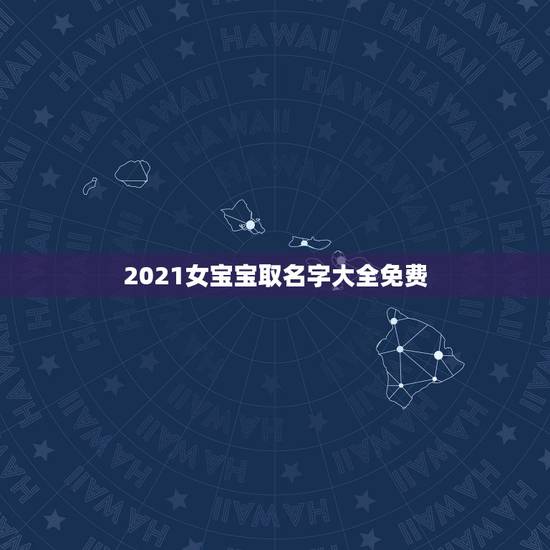 2021女宝宝取名字大全免费，2021牛年女宝宝取什么名字好