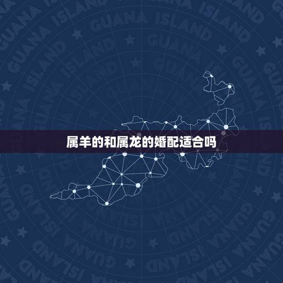 属羊的和属龙的婚配适合吗,属羊男和属龙女婚配好吗 属羊的和属龙的婚配适合吗,属羊男和属龙女婚配好吗