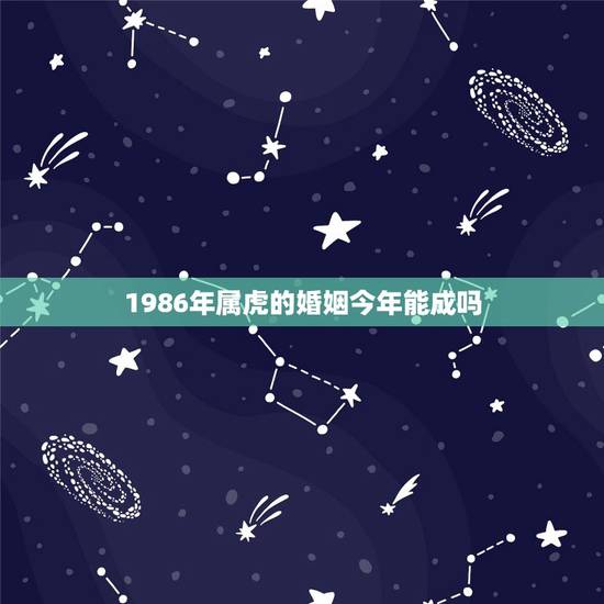1986年属虎的婚姻今年能成吗,86年属虎的女,请问今年的婚姻 1986年属虎的婚姻今年能成吗,86年属虎的女,请问今年的婚姻