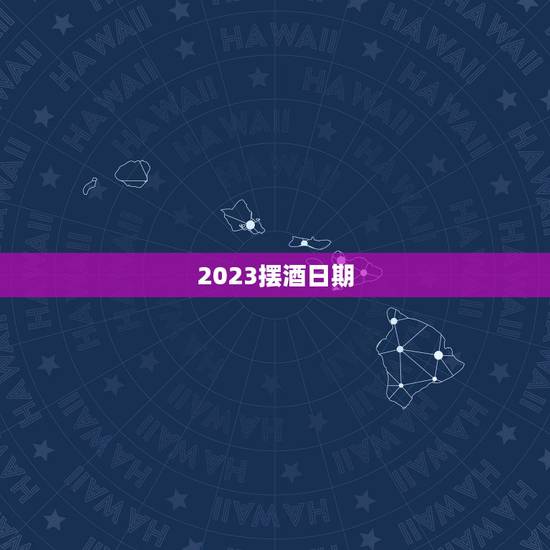 2023摆酒日期，2023年一月份有什么好的日子新房子可以入火摆酒的？