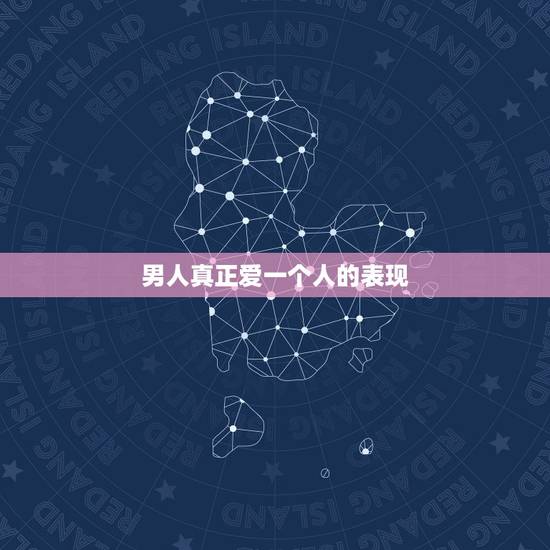 男人真正爱一个人的表现，男人真心爱一个人的表现是什么？