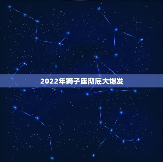 2022年狮子座彻底大爆发 2022年狮子座百年难遇 2022年狮子座彻底大爆发 2022年狮子座百年难遇