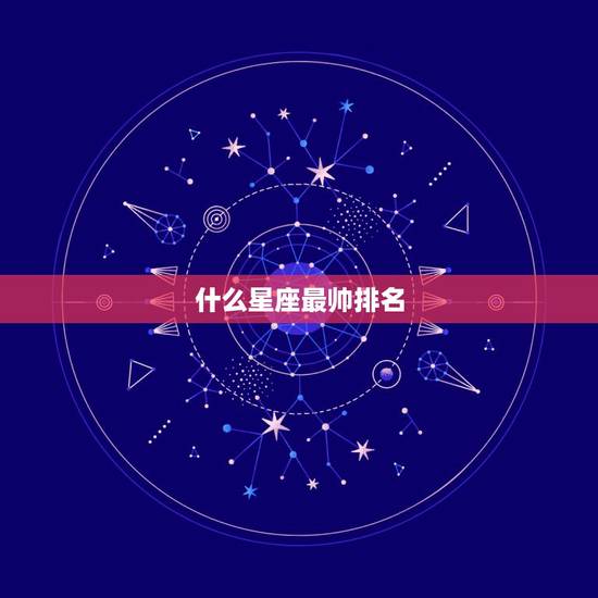 什么星座最帅排名,哪个星座最帅? 请给出排名 什么星座最帅排名,哪个星座最帅? 请给出排名