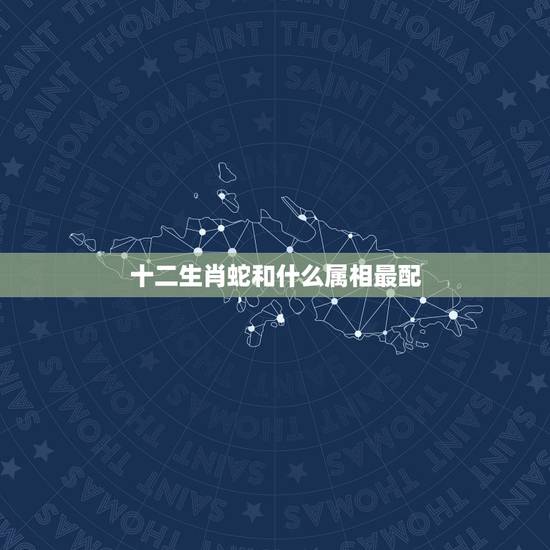 十二生肖蛇和什么属相最配，蛇和什么属相最配？